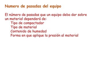 Numero de pasadas del equipo
El número de pasadas que un equipo deba dar sobre
un material dependerá de:
Tipo de compactador
Tipo de material
Contenido de humedad
Forma en que aplique la presión al material
 
