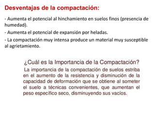 Desventajas de la compactación:
- Aumenta el potencial al hinchamiento en suelos finos (presencia de
humedad).
- Aumenta el potencial de expansión por heladas.
- La compactación muy intensa produce un material muy susceptible
al agrietamiento.
 