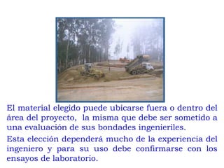 I. ELECCION DEL MATERIAL A COMPACTAR
El material elegido puede ubicarse fuera o dentro del
área del proyecto, la misma que debe ser sometido a
una evaluación de sus bondades ingenieriles.
Esta elección dependerá mucho de la experiencia del
ingeniero y para su uso debe confirmarse con los
ensayos de laboratorio.
 