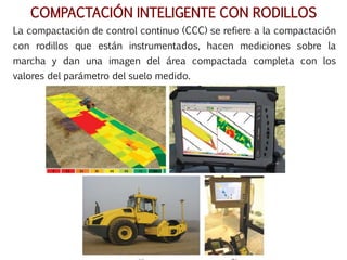 COMPACTACIÓN INTELIGENTE CON RODILLOS
La compactación de control continuo (CCC) se refiere a la compactación
con rodillos que están instrumentados, hacen mediciones sobre la
marcha y dan una imagen del área compactada completa con los
valores del parámetro del suelo medido.
 