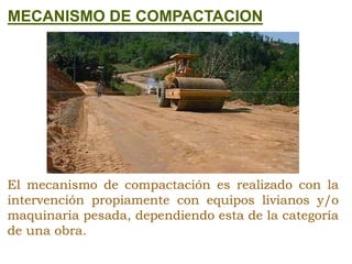 MECANISMO DE COMPACTACION
El mecanismo de compactación es realizado con la
intervención propiamente con equipos livianos y/o
maquinaria pesada, dependiendo esta de la categoría
de una obra.
 