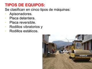 TIPOS DE EQUIPOS:
Se clasifican en cinco tipos de máquinas:
• Apisonadores.
• Placa delantera.
• Placa reversible.
• Rodillos vibratorios y
• Rodillos estáticos.
 