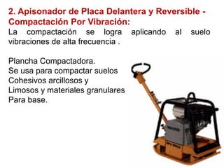 2. Apisonador de Placa Delantera y Reversible -
Compactación Por Vibración:
La compactación se logra aplicando al suelo
vibraciones de alta frecuencia .
Plancha Compactadora.
Se usa para compactar suelos
Cohesivos arcillosos y
Limosos y materiales granulares
Para base.
 