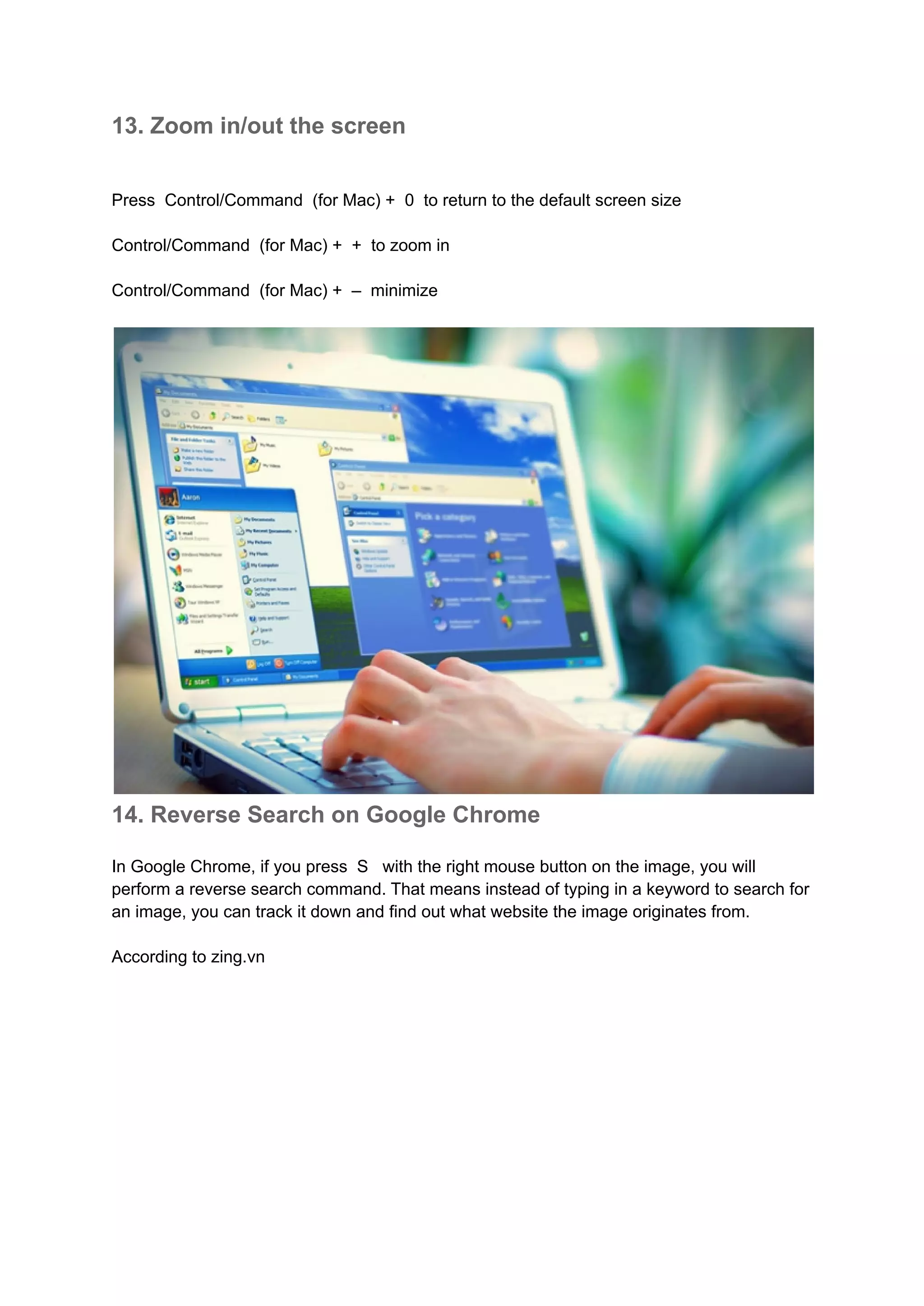 13. Zoom in/out the screen
Press Control/Command (for Mac) + 0 to return to the default screen size
Control/Command (for Mac) + + to zoom in
Control/Command (for Mac) + – minimize
14. Reverse Search on Google Chrome
In Google Chrome, if you press S with the right mouse button on the image, you will
perform a reverse search command. That means instead of typing in a keyword to search for
an image, you can track it down and find out what website the image originates from.
According to zing.vn
 