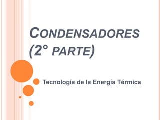 CONDENSADORES
(2° PARTE)
Tecnología de la Energía Térmica
 