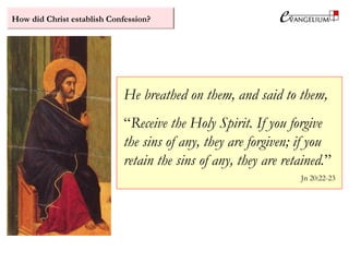 How did Christ establish Confession?
He breathed on them, and said to them,
“Receive the Holy Spirit. If you forgive
the sins of any, they are forgiven; if you
retain the sins of any, they are retained.”
Jn 20:22-23
 