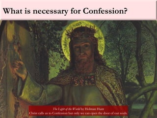 What is necessary for Confession?
The Light of the World by Holman Hunt
Christ calls us to Confession but only we can open the door of our souls.
 