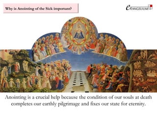 Why is Anointing of the Sick important?
Anointing is a crucial help because the condition of our souls at death
completes our earthly pilgrimage and fixes our state for eternity.
 