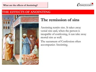 THE EFFECTS OF ANOINTING
The remission of sins
Anointing remits sins. It takes away
venial sins and, when the person is
incapable of confessing, it can take away
mortal sins as well.
The sacrament of Confession often
accompanies Anointing.
What are the effects of Anointing?
 