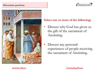 Discussion questions
Activities Menu
• Discuss why God has given us
the gift of the sacrament of
Anointing.
• Discuss any personal
experiences of people receiving
the sacrament of Anointing.
Select one or more of the following:
Concluding Prayer
 