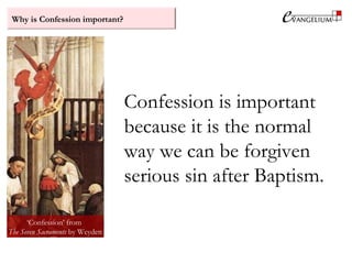 Why is Confession important?
‘Confession’ from
The Seven Sacraments by Weyden
Confession is important
because it is the normal
way we can be forgiven
serious sin after Baptism.
 