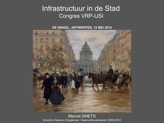 Infrastructuur in de Stad
Congres VRP-USI
DE SINGEL, ANTWERPEN, 12 MEI 2014
Marcel SMETS
Emeritus Gewoon Hoogleraar, Vlaams Bouwmeester 2005-2010
 