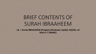 BRIEF CONTENTS OF
SURAH IBRAAHEEM
14 -> Surah IBRAAHEEM (Prophet Abraham): Ayah[1-52]/No. of
Ruku's-7 {Makki}
 