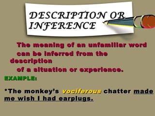 DESCRIPTION OR
      INFERENCE

  The meaning of an unfamiliar word
  can be inferred from the
 description
  of a situation or experience.
EXAMPLE:

*The monkey’s vociferous chatter made
me wish I had earplugs.
 