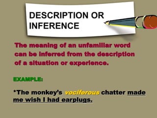 DESCRIPTION OR
INFERENCE
The meaning of an unfamiliar word
can be inferred from the description
of a situation or experience.
EXAMPLE:
*The monkey’s vociferous chatter made
me wish I had earplugs.
 