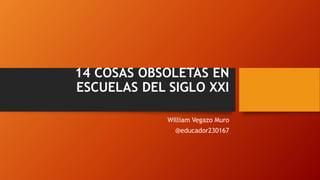 14 COSAS OBSOLETAS EN
ESCUELAS DEL SIGLO XXI
William Vegazo Muro
@educador230167
 