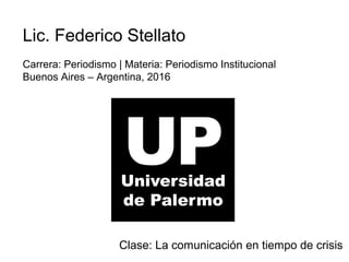 Lic. Federico Stellato
Carrera: Periodismo | Materia: Periodismo Institucional
Buenos Aires – Argentina, 2016
Clase: La comunicación en tiempo de crisis
 