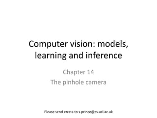 Computer vision: models,
 learning and inference
          Chapter 14
      The pinhole camera



   Please send errata to s.prince@cs.ucl.ac.uk
 