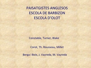PAISATGISTES ANGLESOS ESCOLA DE BARBIZON ESCOLA D’OLOT Constable, Turner, Blake Corot, Th. Rousseau, Millet Berga i Boix, J. Vayreda, M. Vayreda 