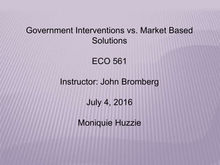 Government Interventions vs. Market Based
Solutions
ECO 561
Instructor: John Bromberg
July 4, 2016
Moniquie Huzzie
 