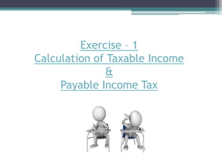 Exercise – 1
Calculation of Taxable Income
&
Payable Income Tax
 