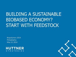 BUILDING A SUSTAINABLE
BIOBASED ECONOMY?
START WITH FEEDSTOCK
Biopolymers 2014
Philadelphia
May 12, 2014
 