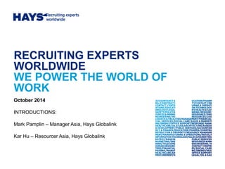 RECRUITING EXPERTS
WORLDWIDE
WE POWER THE WORLD OF
WORK
October 2014
INTRODUCTIONS:
Mark Pamplin – Manager Asia, Hays Globalink
Kar Hu – Resourcer Asia, Hays Globalink
 