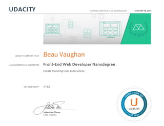 UDACITY CERTIFIES THAT
HAS SUCCESSFULLY COMPLETED
VERIFIED CERTIFICATE OF COMPLETION
L
EARN THINK D
O
EST 2011
Sebastian Thrun
CEO, Udacity
JANUARY 18, 2017
Beau Vaughan
Front-End Web Developer Nanodegree
Create Stunning User Experiences
CO-CREATED BY AT&T
 