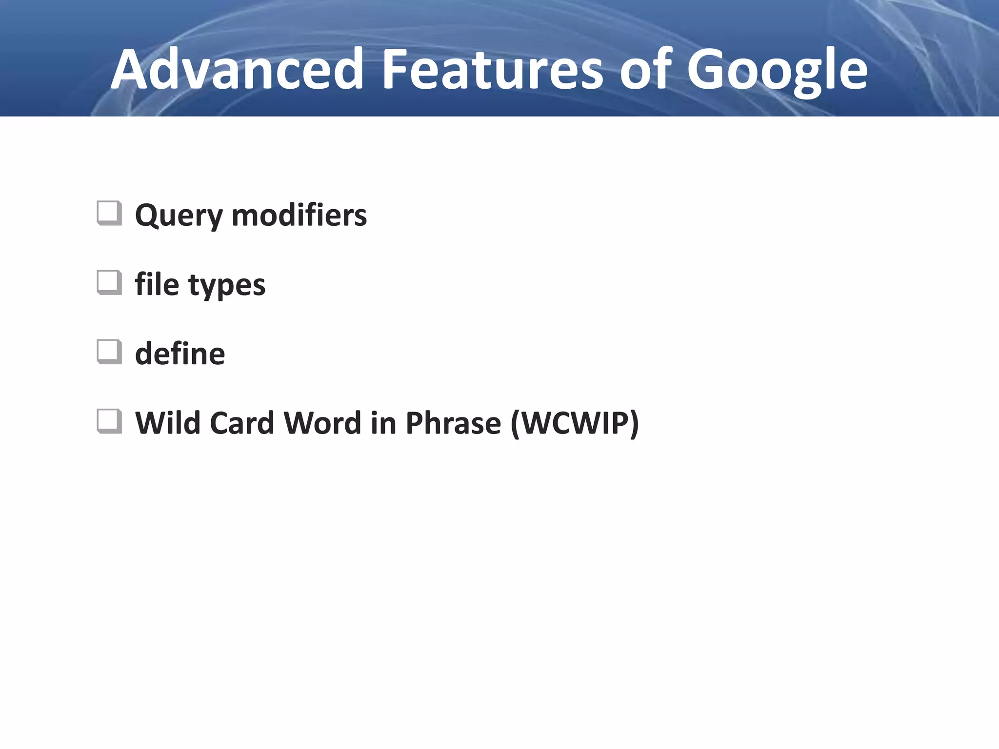  Query modifiers
 file types
 define
 Wild Card Word in Phrase (WCWIP)
Advanced Features of Google
 