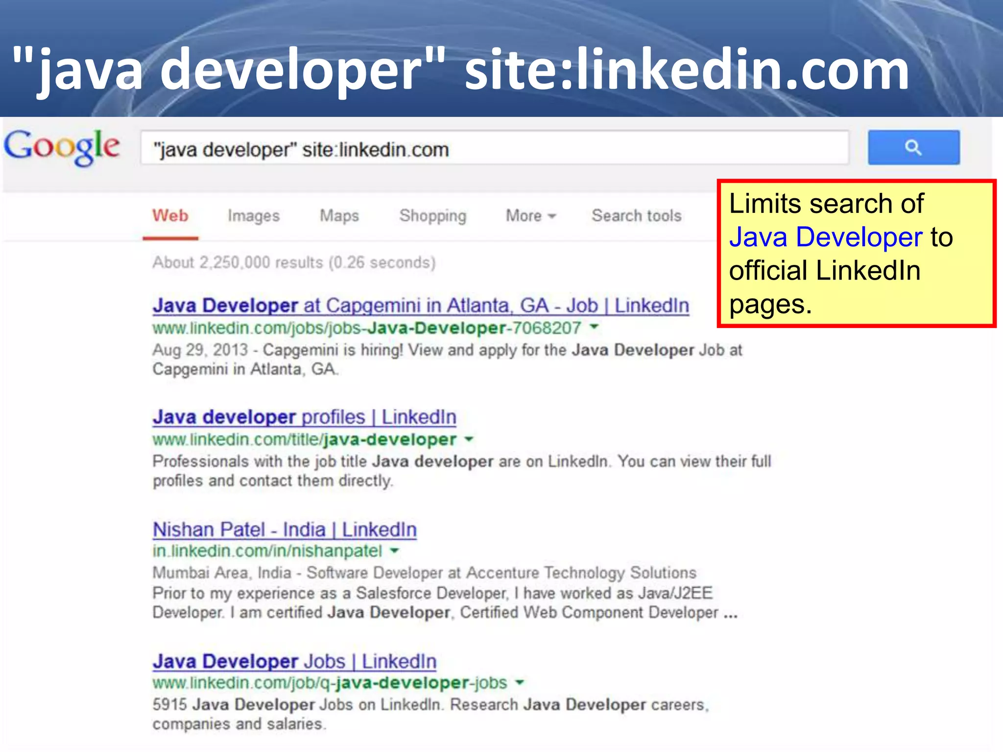 Limits search of
Java Developer to
official LinkedIn
pages.
"java developer" site:linkedin.com
 