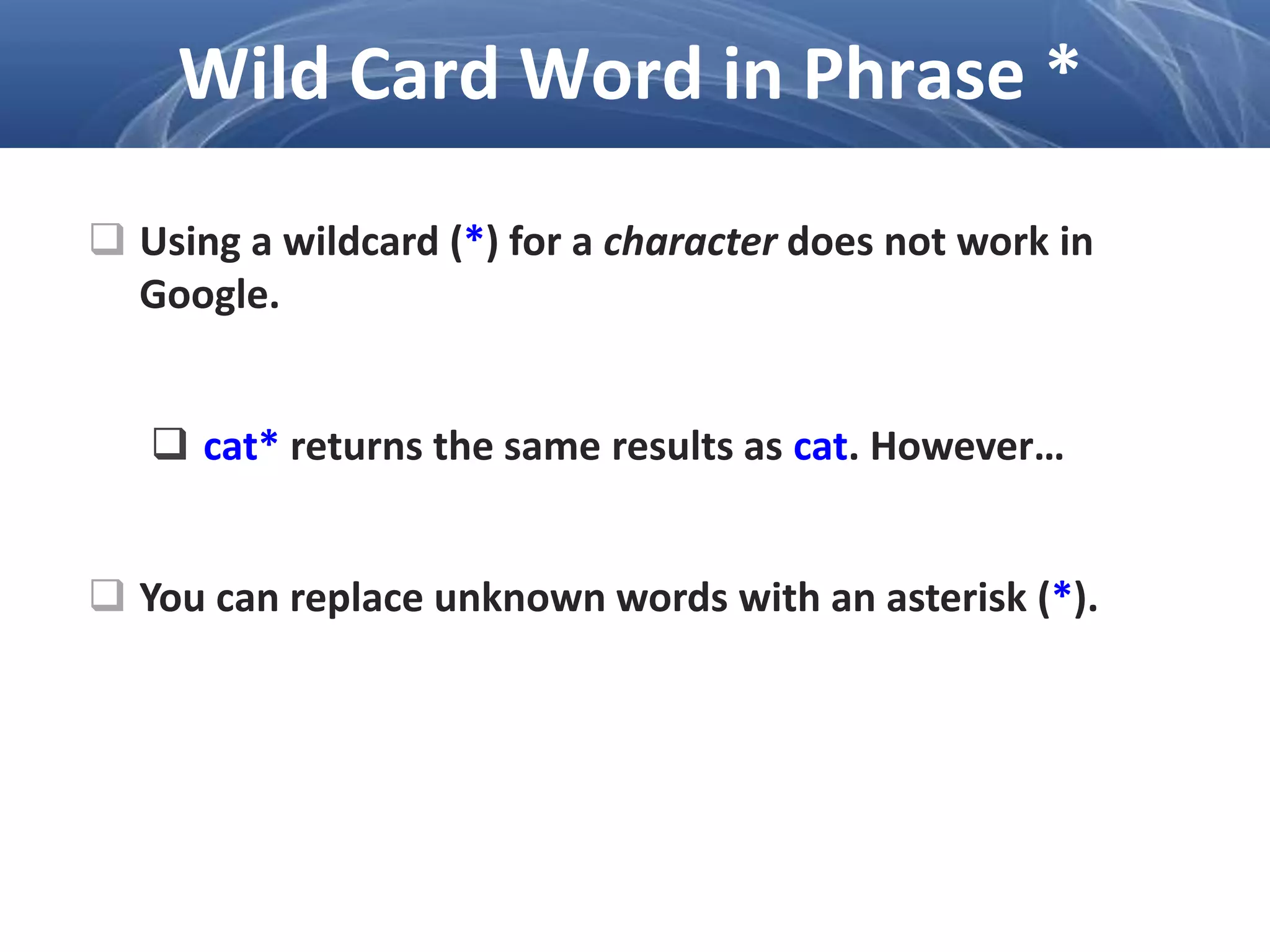 Using a wildcard (*) for a character does not work in
Google.
 cat* returns the same results as cat. However…
 You can replace unknown words with an asterisk (*).
Wild Card Word in Phrase *
 