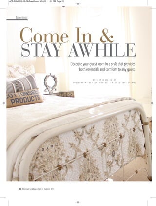 22 American Farmhouse Style | Summer 2015
Come In &
STAY AWHILE
Decorate your guest room in a style that provides
both essentials and comforts to any guest.
B Y S T E P H A N I E B A K E R
P H O T O G R A P H Y B Y B E C K Y R O B E R T S , S W E E T C O T T A G E D R E A M S
Essentials
AFS-SUM2015-22-25-GuestRoom 5/24/15 11:31 PM Page 22
 