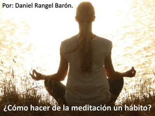 ¿Cómo hacer de la meditación un hábito?
Por: Daniel Rangel Barón.
 
