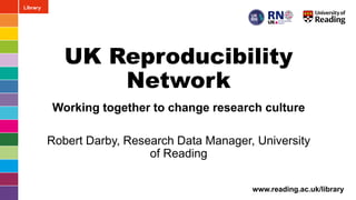 www.reading.ac.uk/library
UK Reproducibility
Network
Working together to change research culture
Robert Darby, Research Data Manager, University
of Reading
 