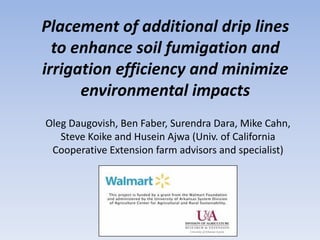 Placement of additional drip lines
to enhance soil fumigation and
irrigation efficiency and minimize
environmental impacts
Oleg Daugovish, Ben Faber, Surendra Dara, Mike Cahn,
Steve Koike and Husein Ajwa (Univ. of California
Cooperative Extension farm advisors and specialist)
 