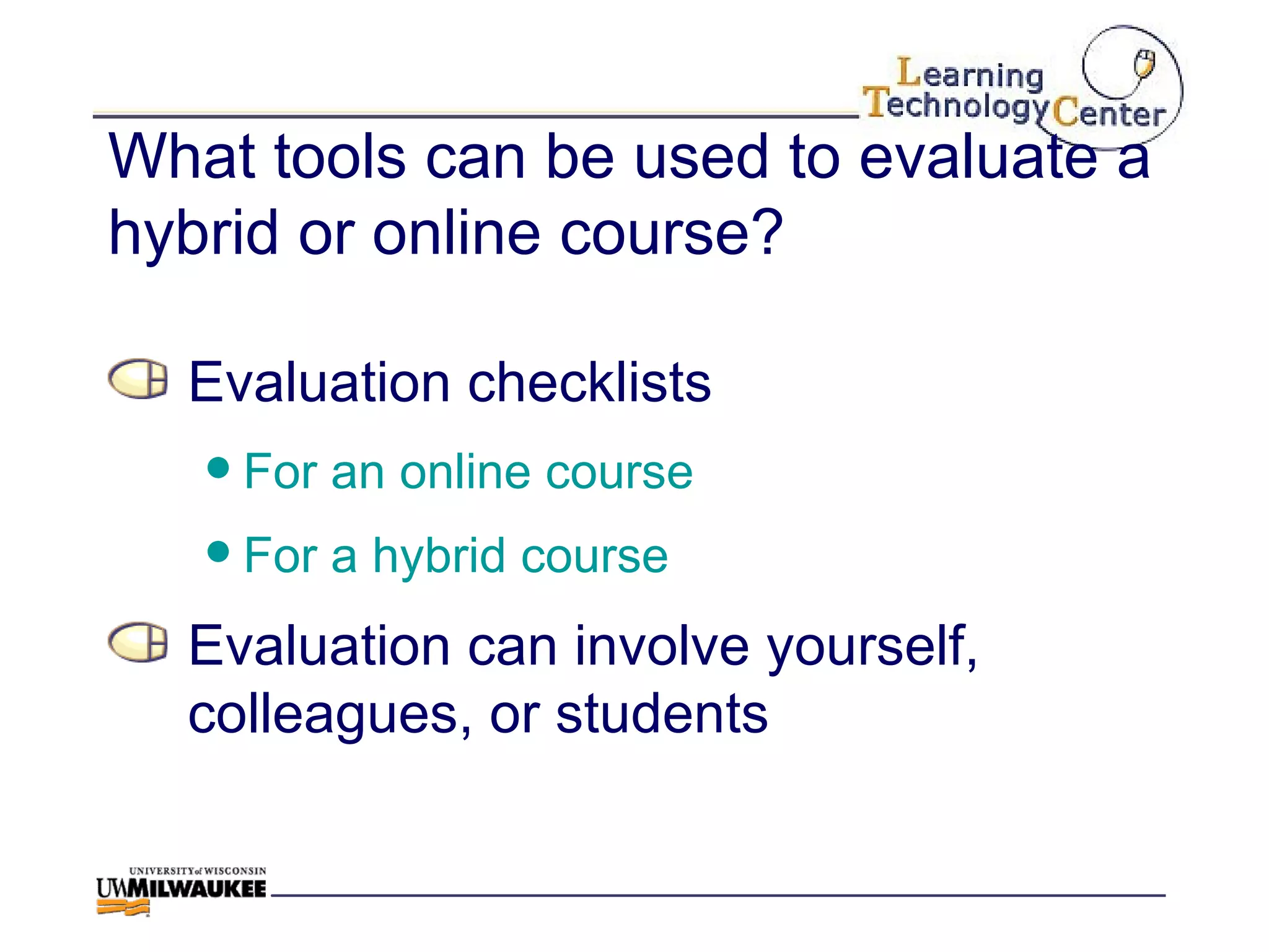 What tools can be used to evaluate a hybrid or online course? Evaluation checklists For an online course For a hybrid course Evaluation can involve yourself, colleagues, or students 