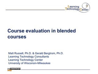 Course evaluation in blended courses Matt Russell, Ph.D. & Gerald Bergtrom, Ph.D. Learning Technology Consultants Learning Technology Center University of Wisconsin-Milwaukee 