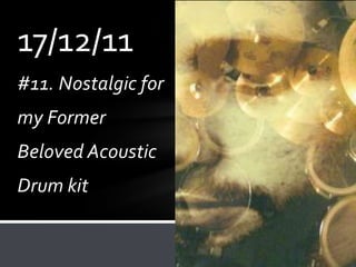17/12/11
#11. Nostalgic for
my Former
Beloved Acoustic
Drum kit
 