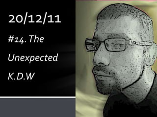 20/12/11
#14. The
Unexpected
K.D.W
 