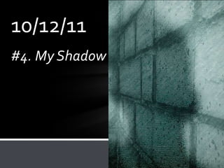 10/12/11
#4. My Shadow
 