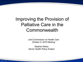 Improving the Provision of
Palliative Care in the
Commonwealth
Stephen Weiss
Senior Health Policy Analyst
Joint Commission on Health Care
October 5, 2016 Meeting
 