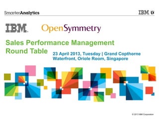 © 2013 IBM Corporation
23 April 2013, Tuesday | Grand Copthorne
Waterfront, Oriole Room, Singapore
Sales Performance Management
Round Table
 