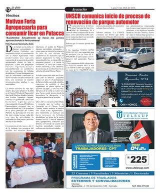 Entretenimiento
Entretenimiento
Entretenimiento
Entretenimiento
Entretenimiento
Entretenimiento
Ayacucho
Ayacucho
La Calle
La Calle
La Calle
La Calle Lunes 14 de Abril del 2014
12
Motivan Feria
Agropecuaria para
consumir licor en Putacca
UNSCH comunica inicio de proceso de
renovación de parque automotor
Vinchos
*Asistentes: Anualmente se hacía los jueves
aprovechando la feria semanal
e un tiempo a esta parte, en
algunas comunidades y
Centros Poblados, sus
D
autoridades ediles en coordinación
con el Sector Agricultura están
promoviendo una supuesta
exposición de avances de desarrollo
agropecuario dizque en base a
proyectos, y para ello programan
F e r i a s A g r o p e c u a r i a s
presumiblemente en contubernio
con las promotoras de bebidas
alcohólicas. Porque finalmente este
tipo de actividades concluyen en
fiestas sociales con alto consumo de
licor, con asistencia de muchos
jóvenes,personas adultas y sus
autoridades.
La última actividad de este tipo,
ocurrió el pasado sábado 13 de abril
en el Centro Poblado de Putacca del
distrito deVinchos, donde el alcalde
don Rufino Yupanqui Pariona,
convocó a la población a una Feria
G a n a d e r a A g r o p e c u a r i a
AgroindustrialArtesanal Folklórica
Gastronómica, certamen que se
desarrolló desde las 11 de la mañana
en la plaza principal del Centro
Poblado. La participación este año
fue muy escasa, porque cada año
este tipo de actividades lo
realizaban los días jueves, pero este
añofueundíasábado.
La ceremonia se dio inicio a las 11
de la mañana, con presencia del
alcalde del distrito Ramiro
Llamocca, el acalde de Putacca,
algunas autoridades comunales, y
como nunca se observó la presencia
de más de una docena de
cooperativas de Ayacucho que al
parecer auspiciaron la Feria. Lo
imperdonable fue, se desarrolló un
programa general, y al iniciar la
ceremonia, se tuvo que cantar el
Himno Nacional, y una “maestra”
de ceremonia de nombreVictoria no
sabíalasletrasdelHimnoPatrio.
Se había anunciado toda una Feria,
pero solo se observó pequeñas
carpas con unos 5 a 6 participantes
de lácteos, hubo carrera de caballos,
concurso de ordeño, y dos
expositoras de platos típicos de
“picante de papa”, y eso fue todo.
En horas de la noche se realizó una
gran fiesta social promoviendo la
borrachera, la decepción, y la
alegríaenplenofríodelanoche.
Claro, tal vez esto sería el fiel reflejo
y ejemplo que se realiza en
Ayacucho en el Campo Ferial
Canaán, donde también se motiva
una “Gran Feria Agropecuaria”,
pero finalmente se concluye con
harto consumo de bebidas
alcohólicas, en horas de la noche
durante los 4 ó 5 días de supuesta
feria agropecuaria. Situación que
debería ser tomado en cuenta por
nuestras autoridades cuando se
realizanestetipodeactividades.
Félix Huamán Sánchez/La Calle
n una nota breve, la Univer-
sidad Nacional de San Cris-
tóbal de Huamanga, da a
E
conocer sobre la adquisición de tres
buses y tres camionetas doble cabi-
na en respuesta objetiva a necesida-
des deíndoleinstitucional.
Indican que la semana pasada han
recibido:
?
- Un ómnibus VOLVO B270F
EURO III 2013 con capacidad para
44 pasajeros, con un costo de S/.
499,500.00 (Cuatrocientos noven-
tainueve mil quinientos Nuevos
Soles).
?
- Tres camionetas doble cabina mar-
ca TOYOTA modelo HILUX 4x4
C/D TDI M/T SRV full equipo, con
un costo de S/. 352,680.00 (Tres-
cientos cincuentidos mil seiscientos
ochentaNuevos Soles).
Además indican: “La UNSCH
comunica así mismo que dicha
adquisiciónreflejalasdiferenteseta-
pas administrativas relacionadas
conelmarcolegalvigentey encum-
plimiento a los objetivos trazados
desde la Casa de Castilla y Zamo-
ra”, más no indican bajo qué proce-
so seadquirieronestos vehículos.
 