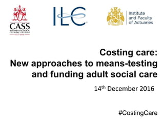 Costing care:
New approaches to means-testing
and funding adult social care
14th December 2016
#CostingCare
 