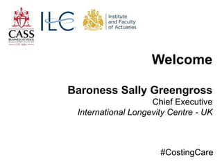 Welcome
Baroness Sally Greengross
Chief Executive
International Longevity Centre - UK
#CostingCare
 