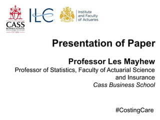 Professor Les Mayhew
Professor of Statistics, Faculty of Actuarial Science
and Insurance
Cass Business School
Presentation of Paper
#CostingCare
 