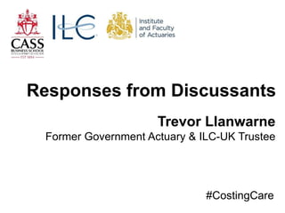 Trevor Llanwarne
Former Government Actuary & ILC-UK Trustee
Responses from Discussants
#CostingCare
 