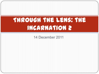 Through the Lens: the
    Incarnation 2
     14 December 2011
 