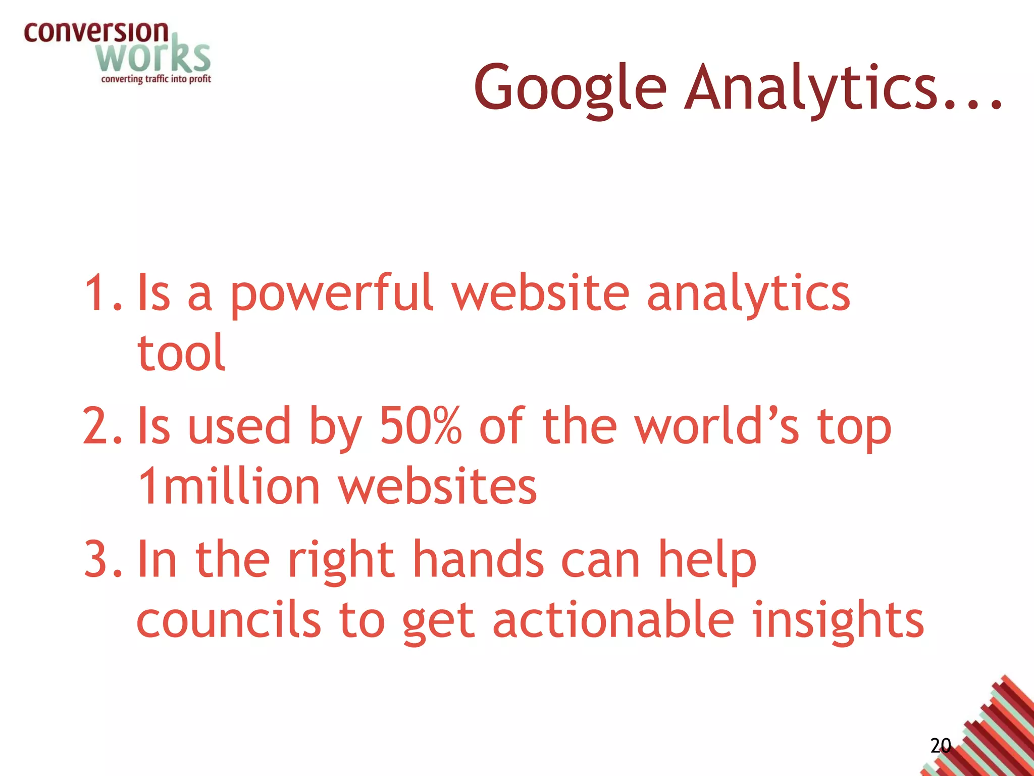 Google Analytics... Is a powerful website analytics tool Is used by 50% of the world’s top 1million websites  In the right hands can help councils to get actionable insights 