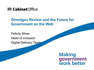 Directgov Review and the Future for Government on the Web Felicity Shaw Head of Inclusion  Digital Delivery Team  